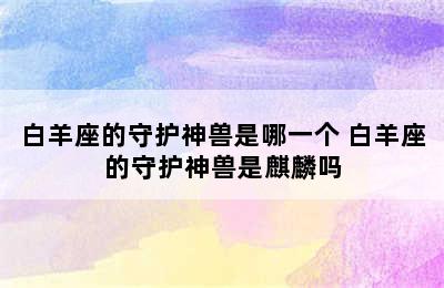 白羊座的守护神兽是哪一个 白羊座的守护神兽是麒麟吗